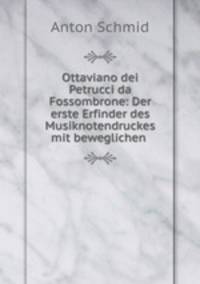 Ottaviano dei Petrucci da Fossombrone: Der erste Erfinder des Musiknotendruckes mit beweglichen .