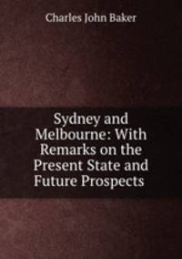 Sydney and Melbourne: With Remarks on the Present State and Future Prospects .
