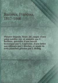 Thatre ligeois. Nouv. d., augm. d`une pice indite; rev. et annote par F. Bailleux, prcde d`une introd. historique par U. Capitaine, d`une lettre aux diteurs par J. Stecher, et orne de trois planches graves par J. Helbig