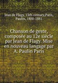 Chanson de geste, compose au 12e sicle par Jean de Flagy. Mise en nouveau langage par A. Paulin Paris