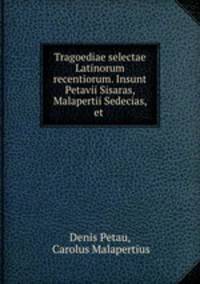 Tragoediae selectae Latinorum recentiorum. Insunt Petavii Sisaras, Malapertii Sedecias, et .