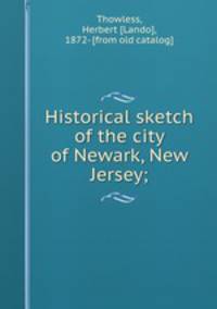 Historical sketch of the city of Newark, New Jersey;