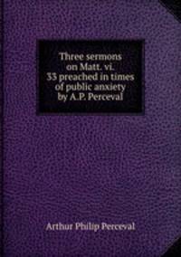 Three sermons on Matt. vi. 33 preached in times of public anxiety by A.P. Perceval.