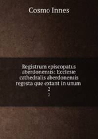 Registrum episcopatus aberdonensis. Ecclesie cathedralis aberdonensis regesta que extant in unum collecta