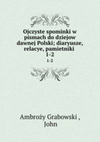 Ojczyste spominki w pismach do dziejow dawnej Polski; diaryusze, relacye, pamietniki .. 1-2