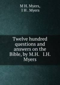 Twelve hundred questions and answers on the Bible, by M.H. & I.H. Myers