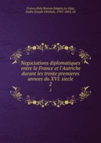 Negociations diplomatiques entre la France et l`Autriche durant les trente premieres annees du XVI. siecle. 2