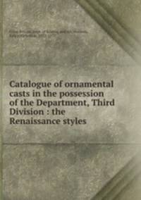 Catalogue of ornamental casts in the possession of the Department, Third Division : the Renaissance styles