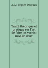 Trait thorique et pratique sur l`art de faire les vernis: suivi de deux .