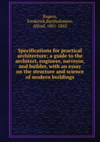 Specifications for practical architecture. a guide to the architect, engineer, surveyor, and builder, with an essay on the structure and science of modern buildings