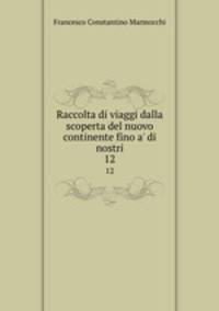 Raccolta di viaggi dalla scoperta del nuovo continente fino a` di nostri. 12