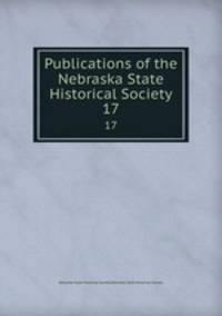 Publications of the Nebraska State Historical Society. 17