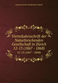 Vierteljahrsschrift der Naturforschenden Gesellschaft in Zrich. 12-13 (1867 - 1868)