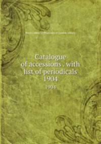 Catalogue of accessions . with list of periodicals. 1904