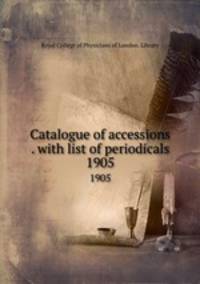 Catalogue of accessions . with list of periodicals. 1905