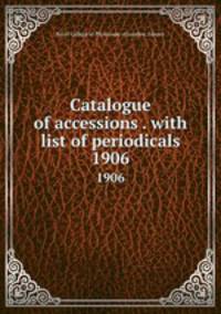 Catalogue of accessions . with list of periodicals. 1906