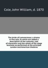 The bride of Lammermoor, a drama in five acts, to which are added a description of the costume, cast of characters and the whole of the stage business as performed at the principal London and American theatres