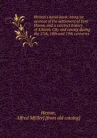 Heston`s hand-book; being an account of the settlement of Eyre Haven, and a succinct history of Atlantic City and county during the 17th, 18th and 19th centuries