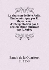 La chanson de Bele Aelis. tude mtrique par R. Meyer; essai d`interprtation par J. Bdier; tude musicale par P. Aubry