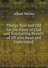 Things new and old for the glory of God and everlasting benefit of all who read and understand them