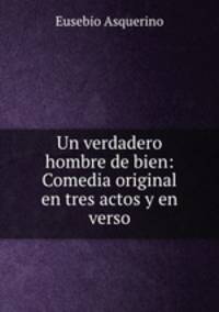 Un verdadero hombre de bien: Comedia original en tres actos y en verso