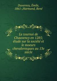 Le tournoi de Chauvency en 1285; tude sur la socit et le moeurs chevaleresques au 13e sicle