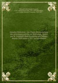 Annales littraires : ou, Choix chronologique des principaux articles de littrature, insr par M. Dussault, dans le journal des Dbats, depuis 1800 jusqu`a 1817 inclusivement. 1
