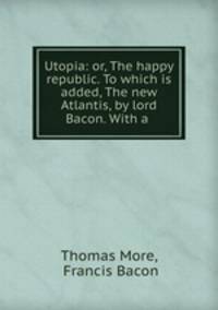 Utopia: or, The happy republic. To which is added, The new Atlantis, by lord Bacon. With a .