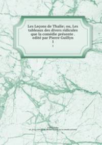 Les Leons de Thalie; ou, Les tableaux des divers ridicules que la comdie prsente . edit par Pierre Guillyn. 1