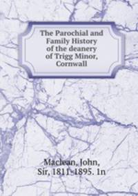 The Parochial and Family History of the deanery of Trigg Minor, Cornwall.