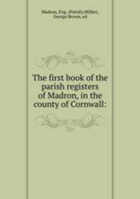 The first book of the parish registers of Madron, in the county of Cornwall: