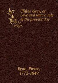 Clifton Grey; or, Love and war: a tale of the present day