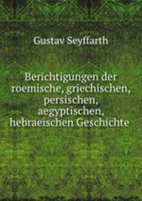 Berichtigungen der roemische, griechischen, persischen, aegyptischen, hebraeischen Geschichte und Zeitrechnung mythologie und alten religionsgeschichte auf grund neuer historischer und astronomischer Huelfsmittel