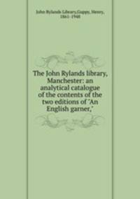 The John Rylands library, Manchester: an analytical catalogue of the contents of the two editions of "An English garner,"