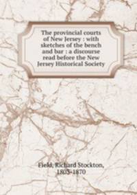 The provincial courts of New Jersey : with sketches of the bench and bar : a discourse read before the New Jersey Historical Society