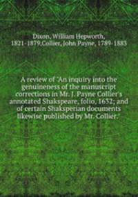 A review of "An inquiry into the genuineness of the manuscript corrections in Mr. J. Payne Collier`s annotated Shakspeare, folio, 1632; and of certain Shaksperian documents likewise published by Mr. Collier."