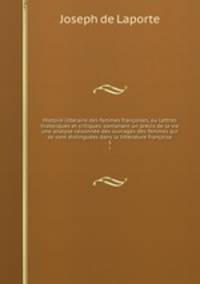 Histoire litteraire des femmes francoises, ou Lettres historiques et critiques, contenant un precis de la vie & une analyse raisonnee des ouvrages des femmes qui se sont distinguees dans la litterature francoise