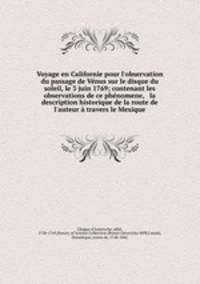 Voyage en Californie pour l`observation du passage de Vnus sur le disque du soleil, le 3 juin 1769; contenant les observations de ce phnomene, & la description historique de la route de l`auteur travers le Mexique