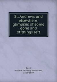 St. Andrews and elsewhere; glimpses of some gone and of things left