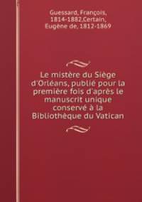 Le mistre du Sige d`Orlans, publi pour la premire fois d`aprs le manuscrit unique conserv la Bibliothque du Vatican