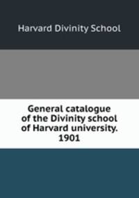General catalogue of the Divinity school of Harvard university. 1901