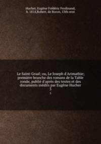Le Saint-Graal; ou, Le Joseph d`Arimathie; premire branche des romans de la Table ronde, publi d`aprs des textes et des documents indits par Eugne Hucher. 3
