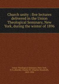 Church unity : five lectures delivered in the Union Theological Seminary, New York, during the winter of 1896