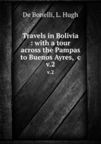 Travels in Bolivia : with a tour across the Pampas to Buenos Ayres, &c. v.2
