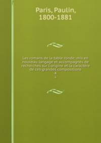 Les romans de la table ronde; mis en nouveau langage et accompagns de recherches sur l`origine et la caractre de ces grandes compositions. 4