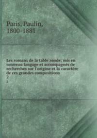 Les romans de la table ronde; mis en nouveau langage et accompagns de recherches sur l`origine et la caractre de ces grandes compositions. 2