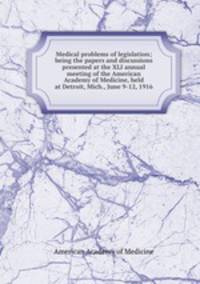 Medical problems of legislation; being the papers and discussions presented at the XLI annual meeting of the American Academy of Medicine, held at Detroit, Mich., June 9-12, 1916