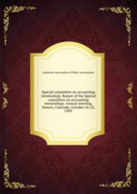 Special committee on accounting terminology. Report of the Special committee on accounting terminology. Annual meeting, Denver, Colorado, October 18-22, 1909