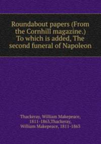 Roundabout papers (From the Cornhill magazine.) To which is added, The second funeral of Napoleon