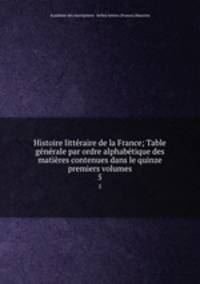 Histoire litteraire de la France; Table generale par ordre alphabetique des matieres contenues dans le quinze premiers volumes